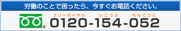 労働のことで困ったら、今すぐお電話ください。フリーダイヤル：0120-154-052